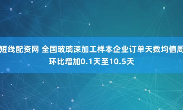 短线配资网 全国玻璃深加工样本企业订单天数均值周环比增加0.1天至10.5天