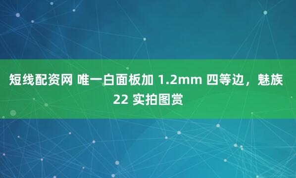 短线配资网 唯一白面板加 1.2mm 四等边，魅族 22 实拍图赏