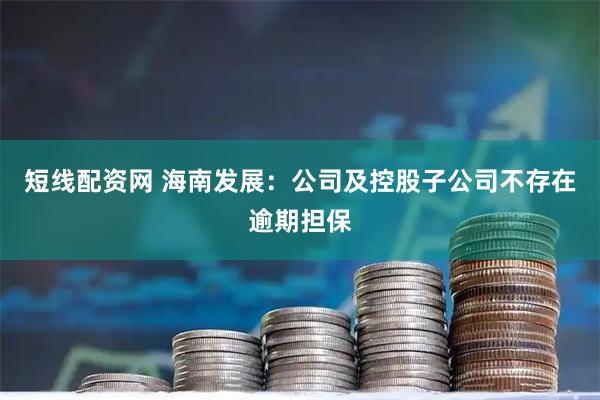 短线配资网 海南发展：公司及控股子公司不存在逾期担保