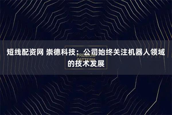 短线配资网 崇德科技：公司始终关注机器人领域的技术发展
