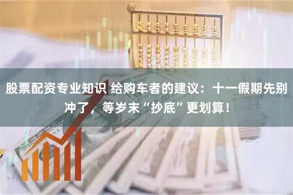 股票配资专业知识 给购车者的建议：十一假期先别冲了，等岁末“抄底”更划算！