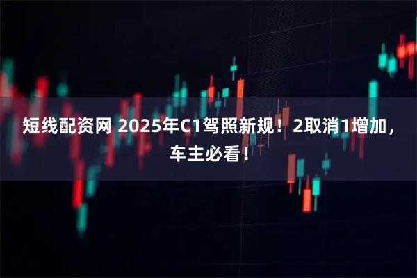 短线配资网 2025年C1驾照新规！2取消1增加，车主必看！