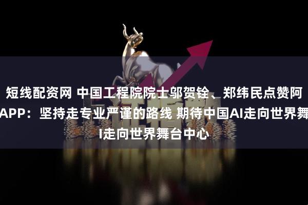 短线配资网 中国工程院院士邬贺铨、郑纬民点赞阿里千问APP：坚持走专业严谨的路线 期待中国AI走向世界舞台中心