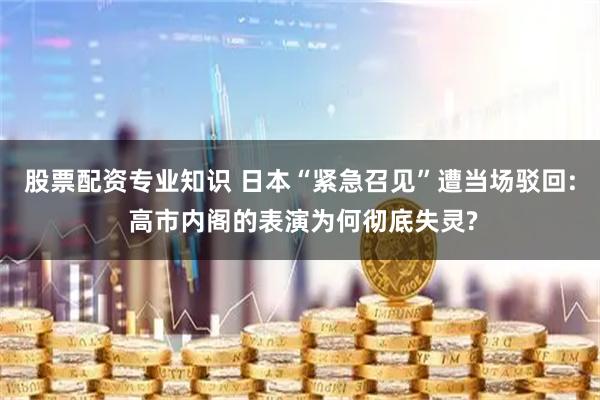 股票配资专业知识 日本“紧急召见”遭当场驳回: 高市内阁的表演为何彻底失灵?