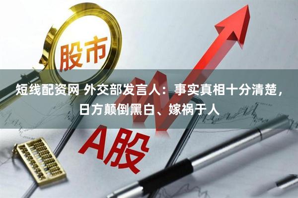 短线配资网 外交部发言人：事实真相十分清楚，日方颠倒黑白、嫁祸于人