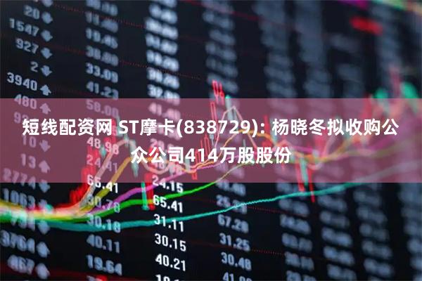 短线配资网 ST摩卡(838729): 杨晓冬拟收购公众公司414万股股份