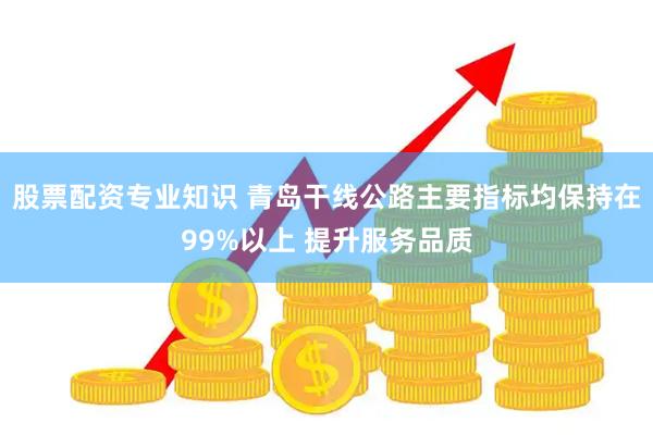 股票配资专业知识 青岛干线公路主要指标均保持在99%以上 提升服务品质