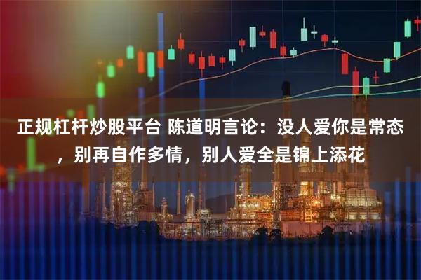 正规杠杆炒股平台 陈道明言论：没人爱你是常态，别再自作多情，别人爱全是锦上添花