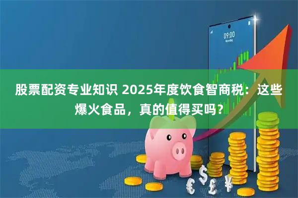 股票配资专业知识 2025年度饮食智商税：这些爆火食品，真的值得买吗？