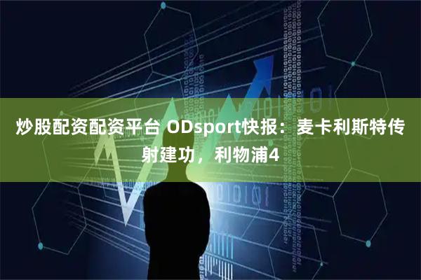 炒股配资配资平台 ODsport快报：麦卡利斯特传射建功，利物浦4