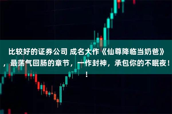 比较好的证券公司 成名大作《仙尊降临当奶爸》，最荡气回肠的章节，一作封神，承包你的不眠夜！